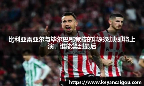 比利亚雷亚尔与毕尔巴鄂竞技的精彩对决即将上演，谁能笑到最后