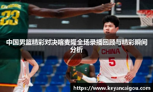 中国男篮精彩对决喀麦隆全场录播回顾与精彩瞬间分析